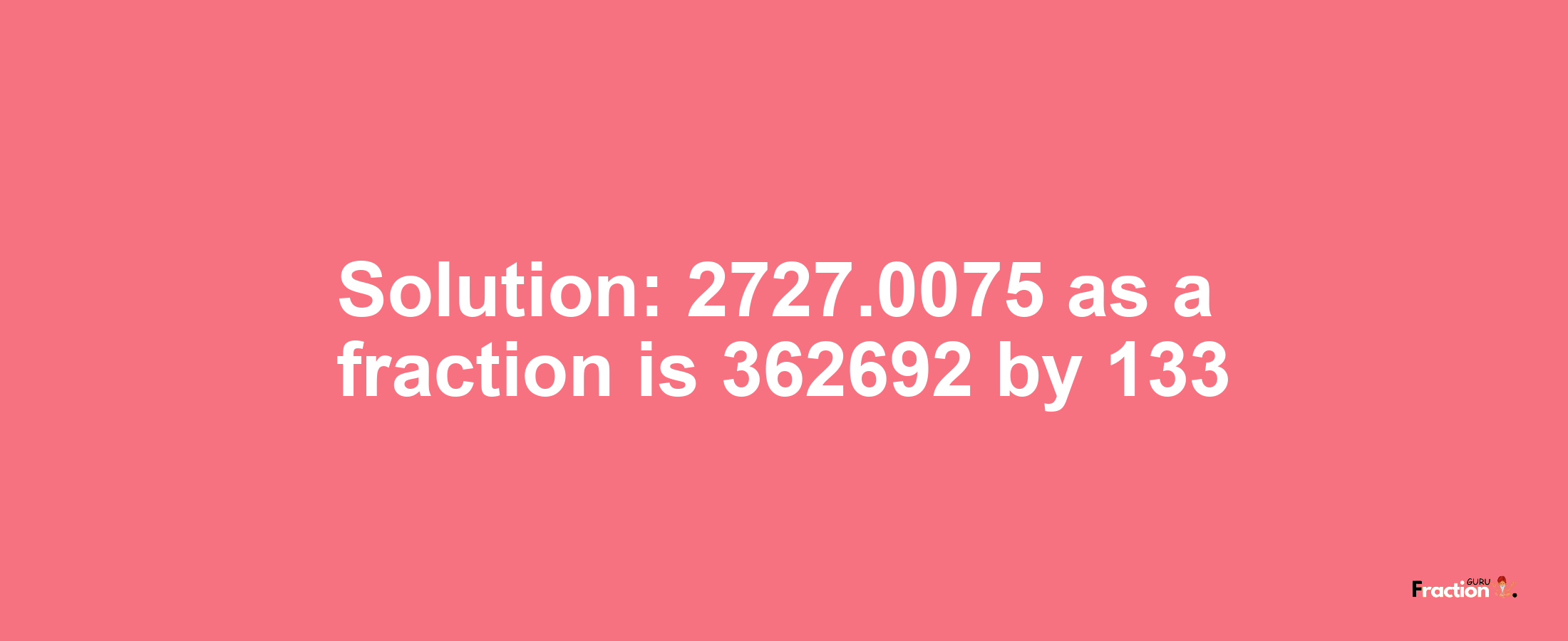 Solution:2727.0075 as a fraction is 362692/133